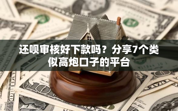 还呗审核好下款吗？分享7个类似高炮口子的平台