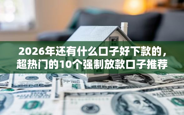 2026年还有什么口子好下款的，超热门的10个强制放款口子推荐