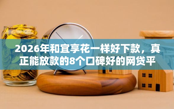 2026年和宜享花一样好下款，真正能放款的8个口碑好的网贷平台推荐