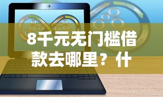 8千元无门槛借款去哪里？什么软件可以小额借钱看这5个平台