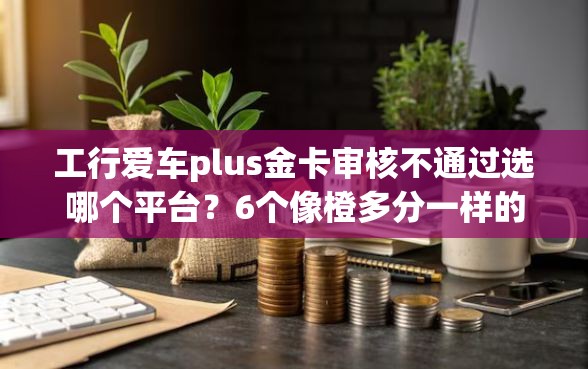 工行爱车plus金卡审核不通过选哪个平台？6个像橙多分一样的借款平台推荐