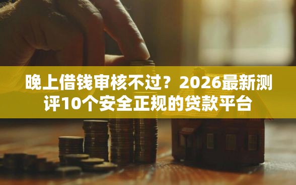 晚上借钱审核不过？2026最新测评10个安全正规的贷款平台