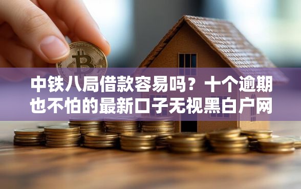中铁八局借款容易吗？十个逾期也不怕的最新口子无视黑白户网贷