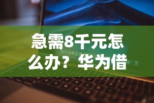 急需8千元怎么办？华为借钱平台试试这7个无门槛平台