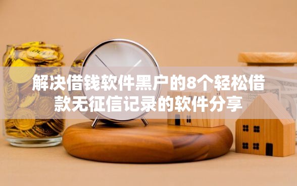 解决借钱软件黑户的8个轻松借款无征信记录的软件分享