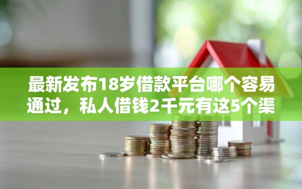 最新发布18岁借款平台哪个容易通过，私人借钱2千元有这5个渠道