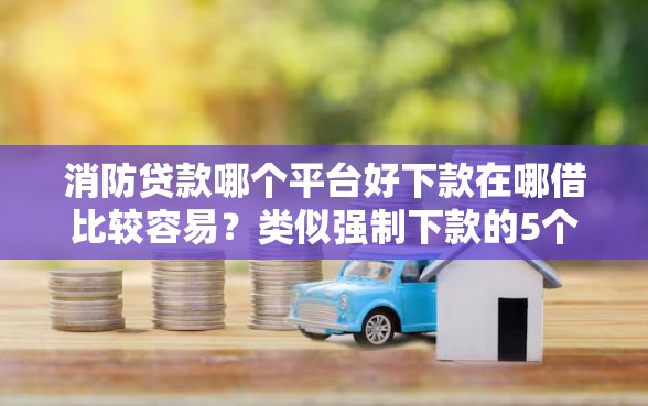 消防贷款哪个平台好下款在哪借比较容易？类似强制下款的5个口子参考