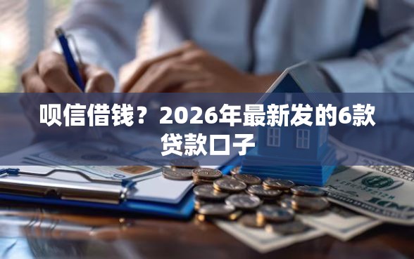呗信借钱？2026年最新发的6款贷款口子