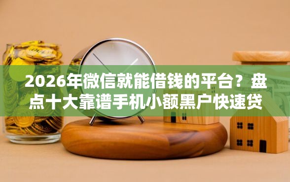 2026年微信就能借钱的平台？盘点十大靠谱手机小额黑户快速贷款软件