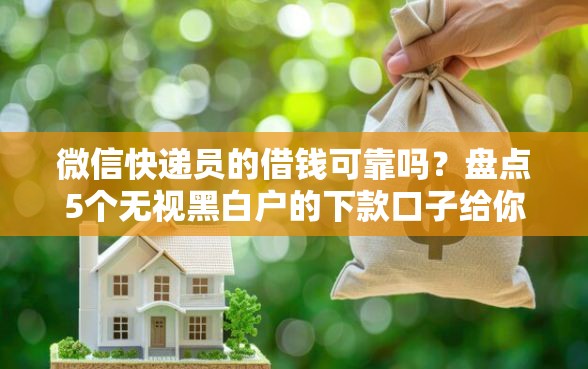 微信快递员的借钱可靠吗？盘点5个无视黑白户的下款口子给你参考
