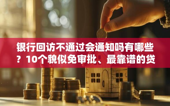 银行回访不通过会通知吗有哪些？10个貌似免审批、最靠谱的贷款平台合集