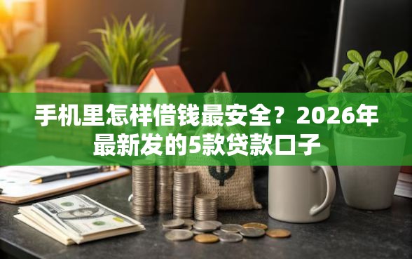 手机里怎样借钱最安全？2026年最新发的5款贷款口子
