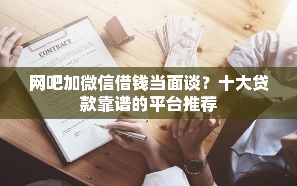 网吧加微信借钱当面谈？十大贷款靠谱的平台推荐