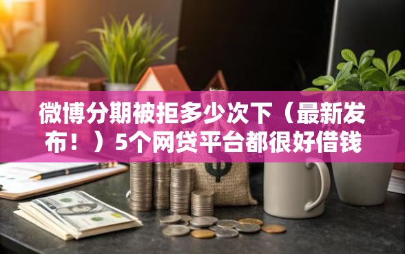 微博分期被拒多少次下（最新发布！）5个网贷平台都很好借钱