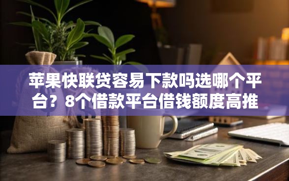 苹果快联贷容易下款吗选哪个平台？8个借款平台借钱额度高推荐