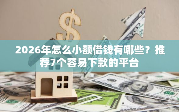2026年怎么小额借钱有哪些？推荐7个容易下款的平台