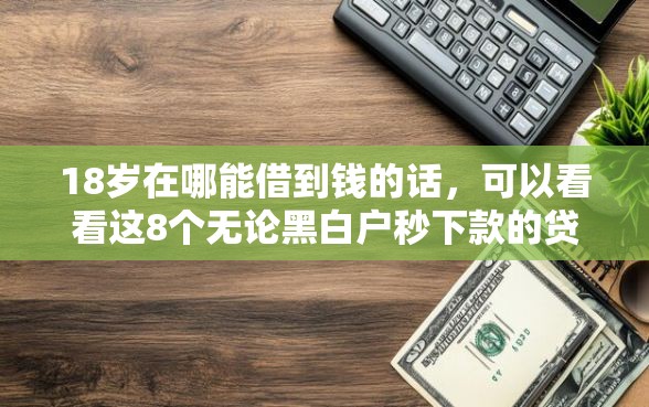 18岁在哪能借到钱的话，可以看看这8个无论黑白户秒下款的贷款平台