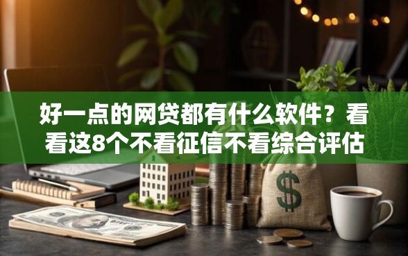 好一点的网贷都有什么软件？看看这8个不看征信不看综合评估的借款平台怎么样
