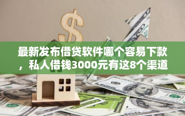 最新发布借贷软件哪个容易下款，私人借钱3000元有这8个渠道