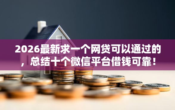 2026最新求一个网贷可以通过的，总结十个微信平台借钱可靠！