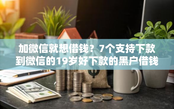 加微信就想借钱？7个支持下款到微信的19岁好下款的黑户借钱平台