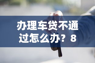 办理车贷不通过怎么办？8个支持下款到微信的借款平台借钱不看征信