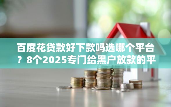 百度花贷款好下款吗选哪个平台？8个2025专门给黑户放款的平台推荐