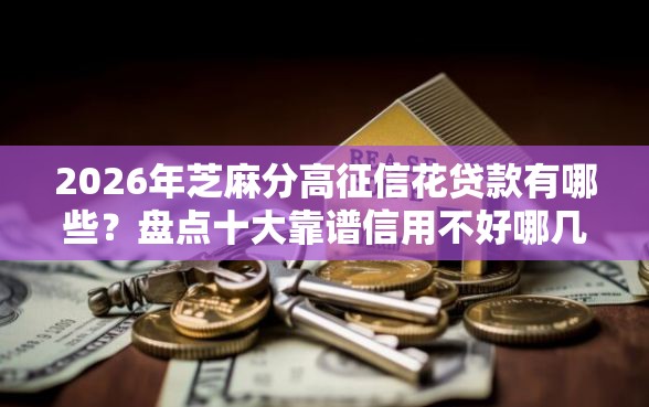 2026年芝麻分高征信花贷款有哪些？盘点十大靠谱信用不好哪几个平台可以借钱