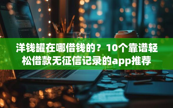 洋钱罐在哪借钱的？10个靠谱轻松借款无征信记录的app推荐