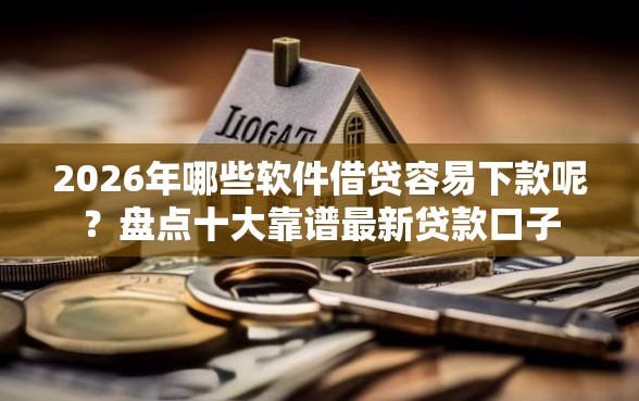2026年哪些软件借贷容易下款呢？盘点十大靠谱最新贷款口子