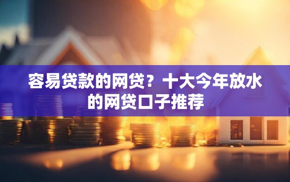容易贷款的网贷？十大今年放水的网贷口子推荐
