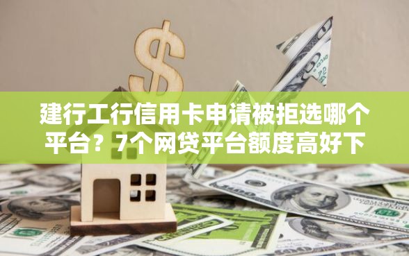 建行工行信用卡申请被拒选哪个平台？7个网贷平台额度高好下款的推荐