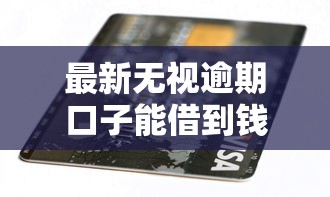 最新无视逾期口子能借到钱吗？5000元无门槛借款8个平台推荐