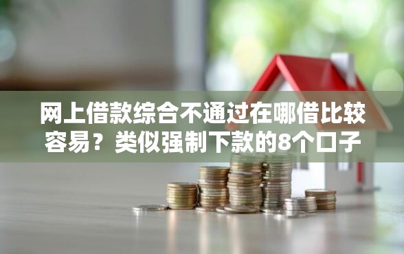 网上借款综合不通过在哪借比较容易？类似强制下款的8个口子参考