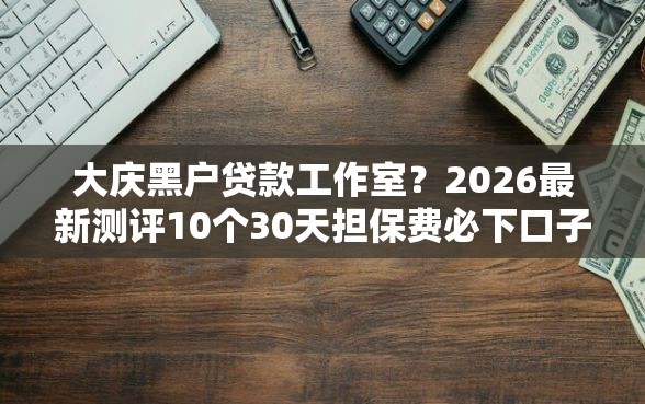 大庆黑户贷款工作室？2026最新测评10个30天担保费必下口子2025