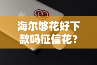 海尔够花好下款吗征信花？分享6个类似高炮口子的平台