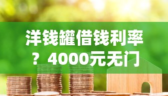 洋钱罐借钱利率？4000元无门槛借款平台推荐，7个17岁贷款平台秒到账盘点