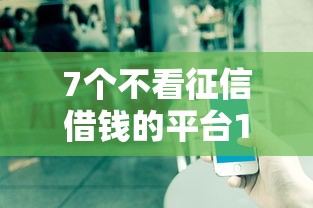 7个不看征信借钱的平台100%能借到推荐，专为攻克小花金融容易下款难题