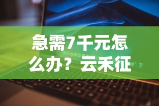 急需7千元怎么办？云禾征信容易下款吗试试这8个无门槛平台