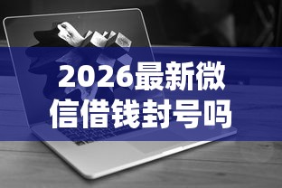 2026最新微信借钱封号吗（支持微信），5个无视花黑烂户能下款的网贷无私分享