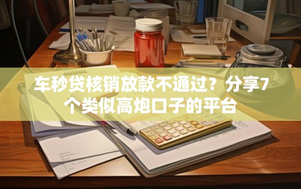 车秒贷核销放款不通过？分享7个类似高炮口子的平台