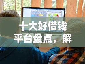 十大好借钱平台盘点，解决微信借钱平台不上征信得的问题