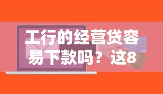 工行的经营贷容易下款吗？这8个黑户可以做大额贷款软件值得一试