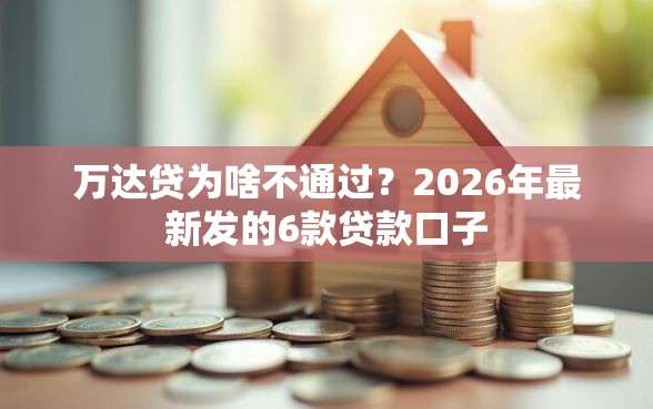 万达贷为啥不通过？2026年最新发的6款贷款口子