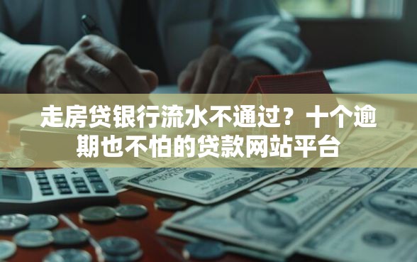走房贷银行流水不通过？十个逾期也不怕的贷款网站平台