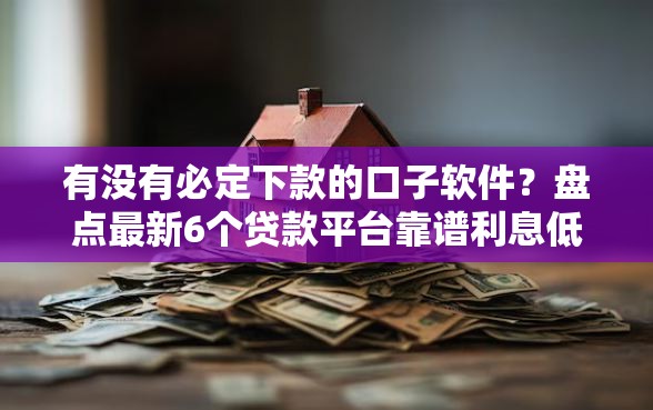 有没有必定下款的口子软件？盘点最新6个贷款平台靠谱利息低