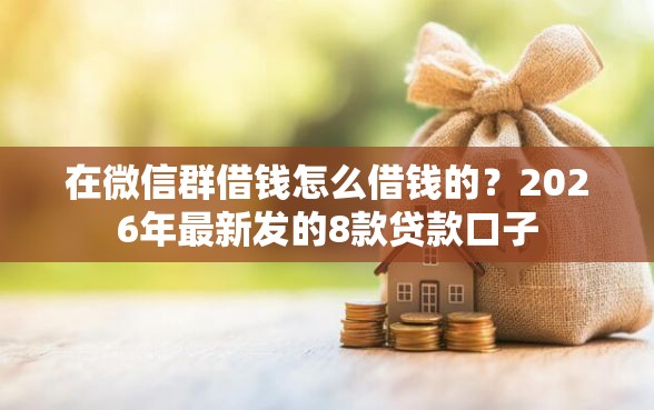 在微信群借钱怎么借钱的？2026年最新发的8款贷款口子