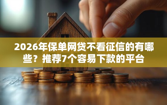 2026年保单网贷不看征信的有哪些？推荐7个容易下款的平台