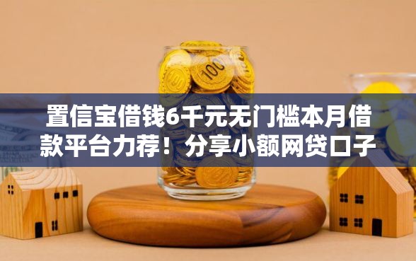 置信宝借钱6千元无门槛本月借款平台力荐！分享小额网贷口子6千元无门槛借款