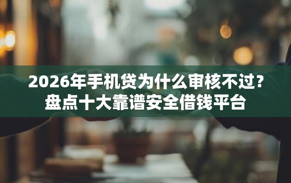 2026年手机贷为什么审核不过？盘点十大靠谱安全借钱平台